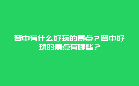 晋中有什么好玩的景点？晋中好玩的景点有哪些？