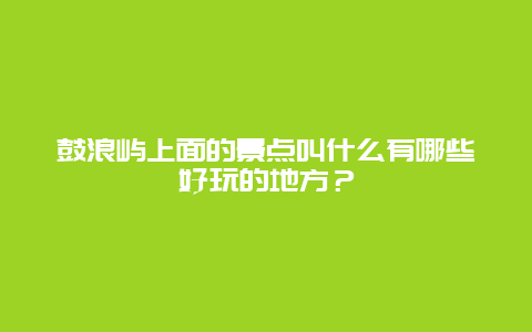 鼓浪屿上面的景点叫什么有哪些好玩的地方？