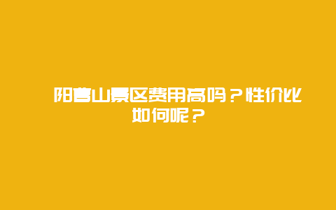 溧阳曹山景区费用高吗？性价比如何呢？