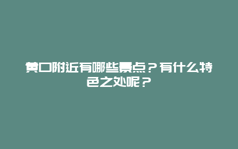 黄口附近有哪些景点？有什么特色之处呢？