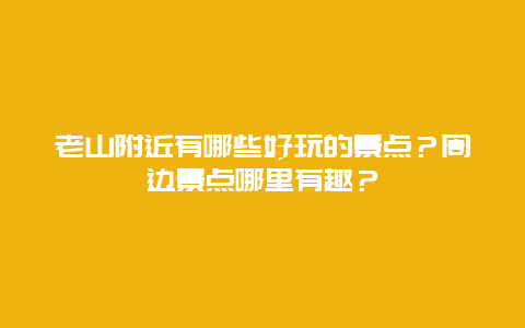 老山附近有哪些好玩的景点？周边景点哪里有趣？
