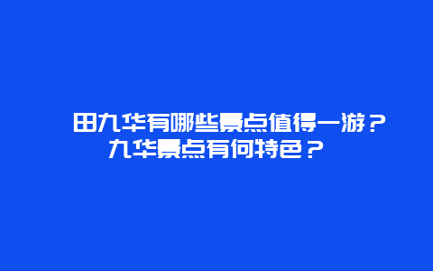 莆田九华有哪些景点值得一游？九华景点有何特色？