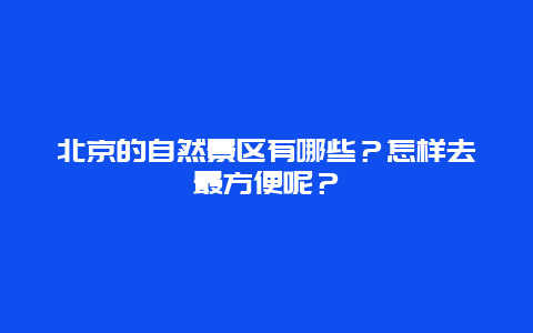 北京的自然景区有哪些？怎样去最方便呢？