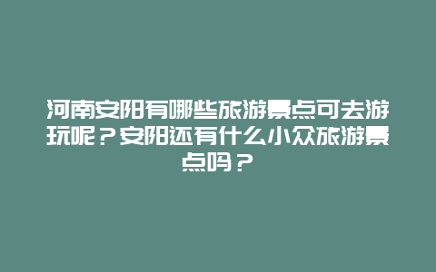 河南安阳有哪些旅游景点可去游玩呢？安阳还有什么小众旅游景点吗？
