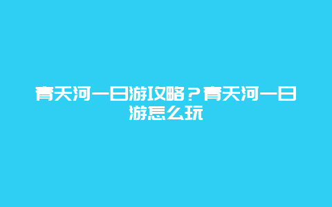 青天河一日游攻略？青天河一日游怎么玩