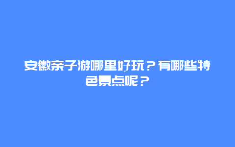 安徽亲子游哪里好玩？有哪些特色景点呢？