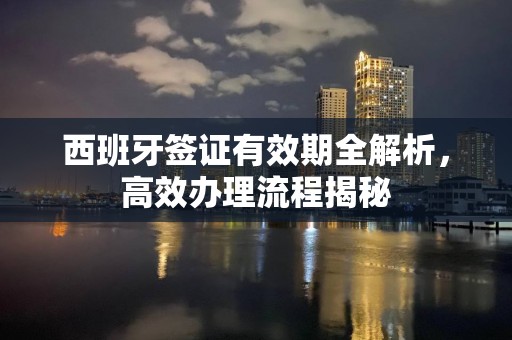 西班牙签证有效期全解析，高效办理流程揭秘