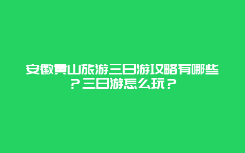 安徽黄山旅游三日游攻略有哪些？三日游怎么玩？