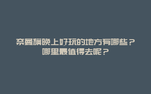 奈曼旗晚上好玩的地方有哪些？哪里最值得去呢？