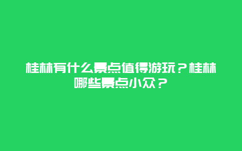 桂林有什么景点值得游玩？桂林哪些景点小众？