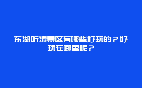东湖听涛景区有哪些好玩的？好玩在哪里呢？