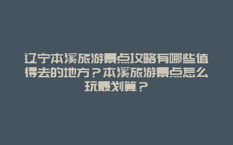 辽宁本溪旅游景点攻略有哪些值得去的地方？本溪旅游景点怎么玩最划算？