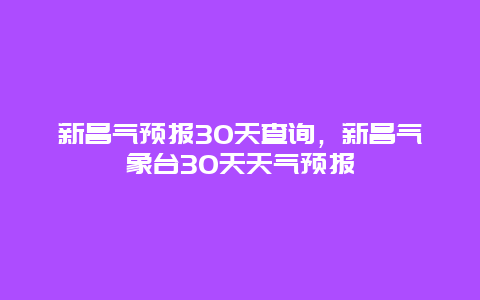 新昌气预报30天查询，新昌气象台30天天气预报