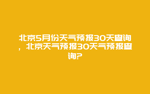 北京5月份天气预报30天查询，北京天气预报30天气预报查询?