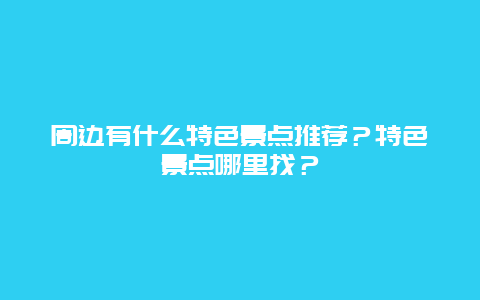 周边有什么特色景点推荐？特色景点哪里找？