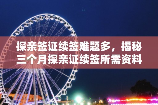 探亲签证续签难题多，揭秘三个月探亲证续签所需资料与流程