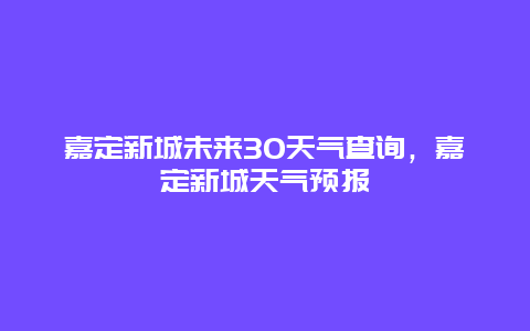 嘉定新城未来30天气查询，嘉定新城天气预报