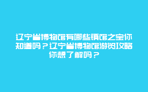辽宁省博物馆有哪些镇馆之宝你知道吗？辽宁省博物馆游览攻略你想了解吗？