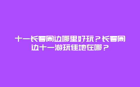 十一长春周边哪里好玩？长春周边十一游玩佳地在哪？
