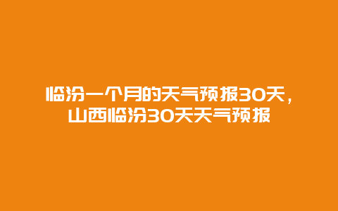 临汾一个月的天气预报30天，山西临汾30天天气预报