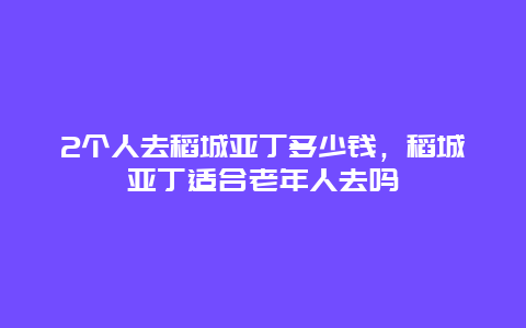 2个人去稻城亚丁多少钱，稻城亚丁适合老年人去吗