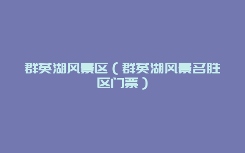 群英湖风景区（群英湖风景名胜区门票）