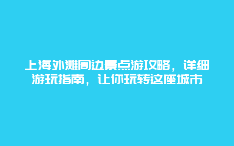 上海外滩周边景点游攻略，详细游玩指南，让你玩转这座城市