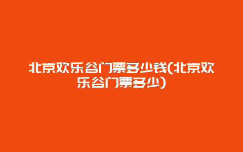 北京欢乐谷门票多少钱(北京欢乐谷门票多少)