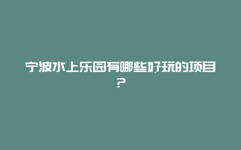 宁波水上乐园有哪些好玩的项目？