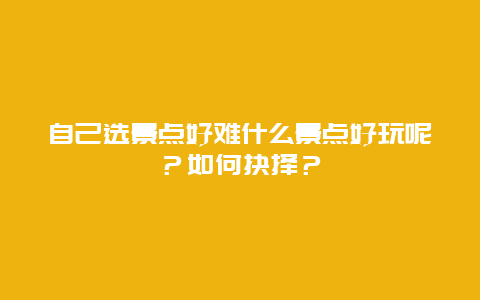 自己选景点好难什么景点好玩呢？如何抉择？