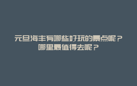 元旦海丰有哪些好玩的景点呢？哪里最值得去呢？
