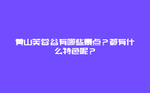 黄山芙蓉谷有哪些景点？都有什么特色呢？