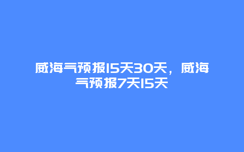 威海气预报15天30天，威海气预报7天15天