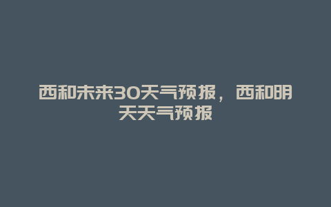 西和未来30天气预报，西和明天天气预报
