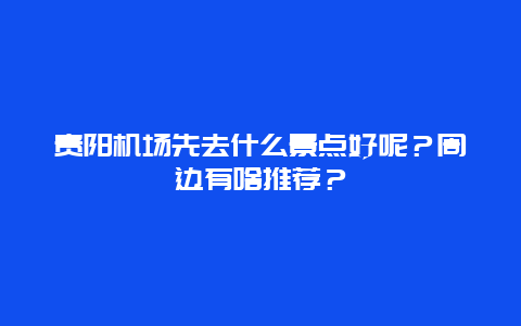 贵阳机场先去什么景点好呢？周边有啥推荐？