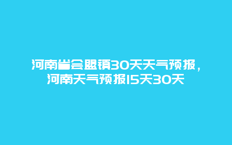 河南省会盟镇30天天气预报，河南天气预报15天30天