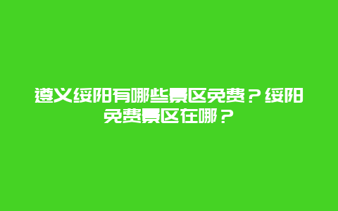 遵义绥阳有哪些景区免费？绥阳免费景区在哪？