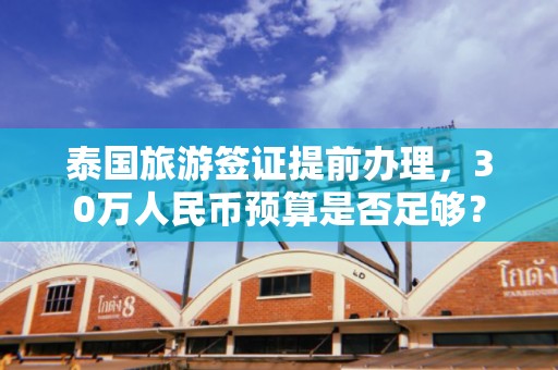 泰国旅游签证提前办理，30万人民币预算是否足够？