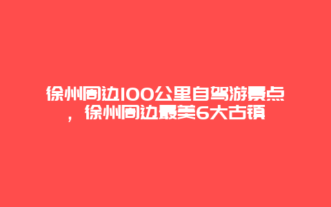 徐州周边100公里自驾游景点，徐州周边最美6大古镇