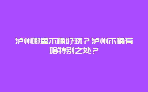 泸州哪里木桶好玩？泸州木桶有啥特别之处？