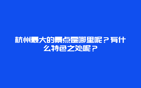 杭州最大的景点是哪里呢？有什么特色之处呢？