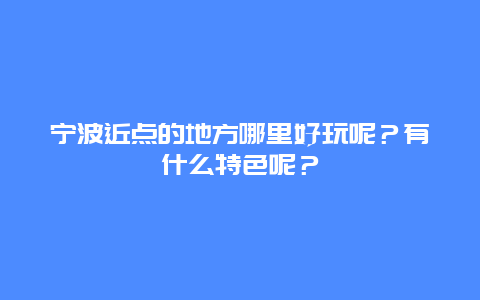 宁波近点的地方哪里好玩呢？有什么特色呢？