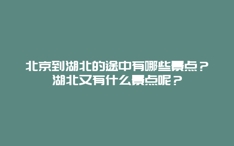 北京到湖北的途中有哪些景点？湖北又有什么景点呢？