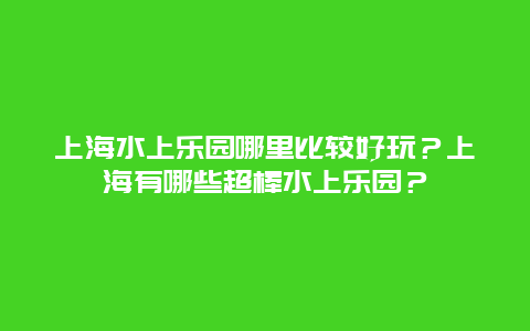 上海水上乐园哪里比较好玩？上海有哪些超棒水上乐园？