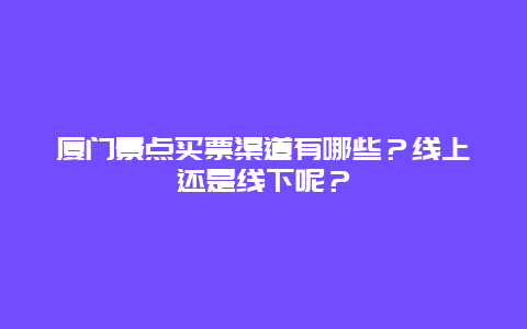 厦门景点买票渠道有哪些？线上还是线下呢？