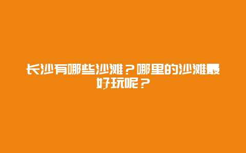 长沙有哪些沙滩？哪里的沙滩最好玩呢？