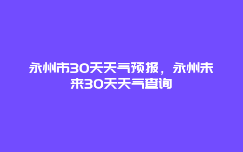 永州市30天天气预报，永州未来30天天气查询