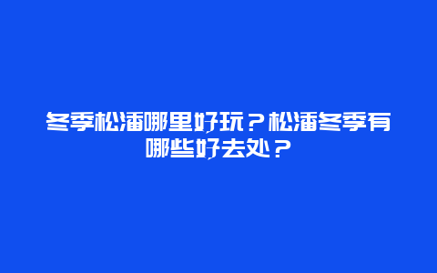 冬季松潘哪里好玩？松潘冬季有哪些好去处？