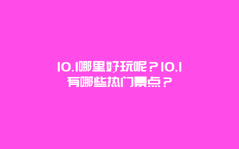 10.1哪里好玩呢？10.1有哪些热门景点？