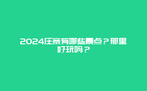 2024庄寨有哪些景点？那里好玩吗？